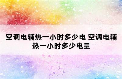 空调电辅热一小时多少电 空调电辅热一小时多少电量